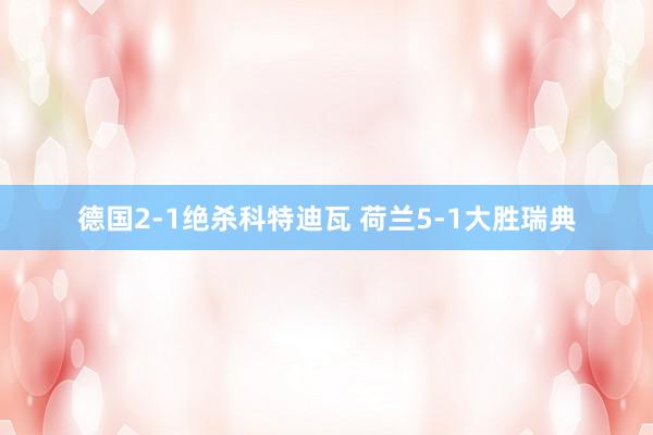 德国2-1绝杀科特迪瓦 荷兰5-1大胜瑞典