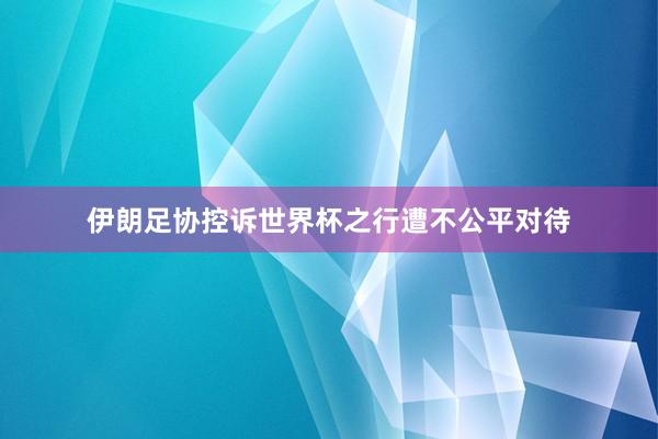 伊朗足协控诉世界杯之行遭不公平对待