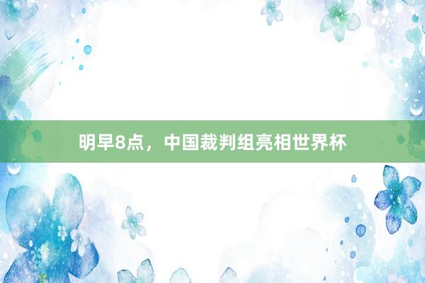 明早8点，中国裁判组亮相世界杯