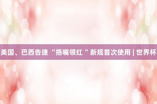 美国、巴西告捷 “捂嘴领红 ”新规首次使用 | 世界杯