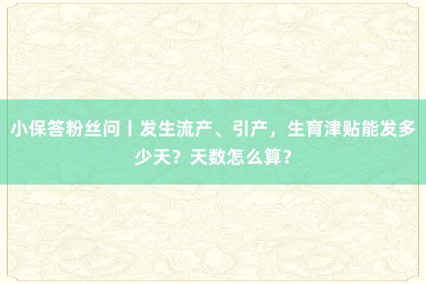 小保答粉丝问丨发生流产、引产，生育津贴能发多少天？天数怎么算？