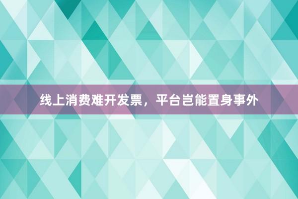 线上消费难开发票，平台岂能置身事外