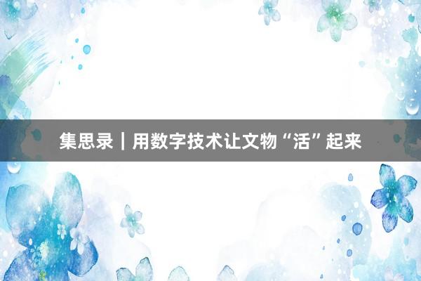 集思录｜用数字技术让文物“活”起来