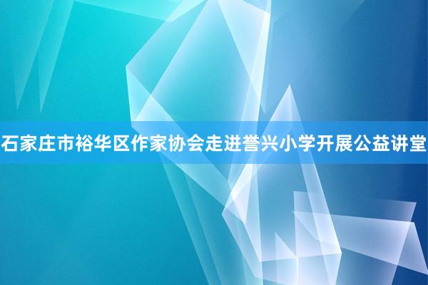 石家庄市裕华区作家协会走进誉兴小学开展公益讲堂