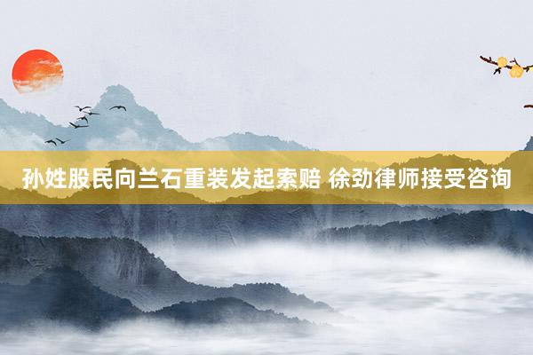 孙姓股民向兰石重装发起索赔 徐劲律师接受咨询