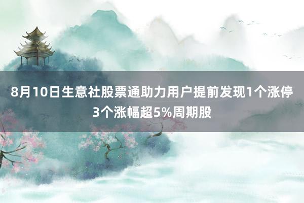 8月10日生意社股票通助力用户提前发现1个涨停3个涨幅超5%周期股