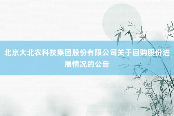 北京大北农科技集团股份有限公司关于回购股份进展情况的公告