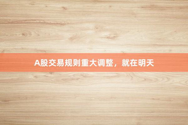 A股交易规则重大调整，就在明天