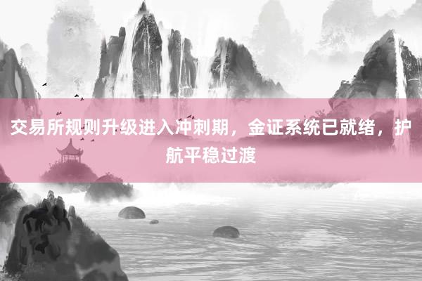 交易所规则升级进入冲刺期，金证系统已就绪，护航平稳过渡
