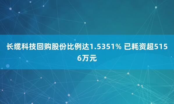 长缆科技回购股份比例达1.5351% 已耗资超5156万元