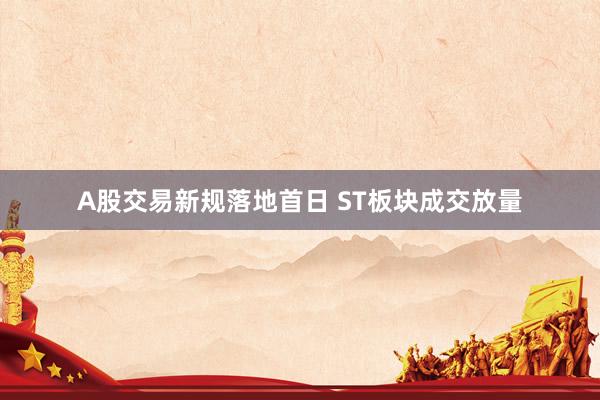 A股交易新规落地首日 ST板块成交放量