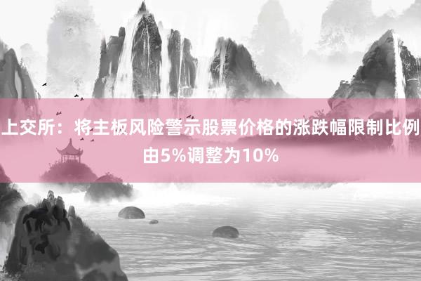 上交所：将主板风险警示股票价格的涨跌幅限制比例由5%调整为10%