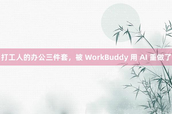 打工人的办公三件套，被 WorkBuddy 用 AI 重做了
