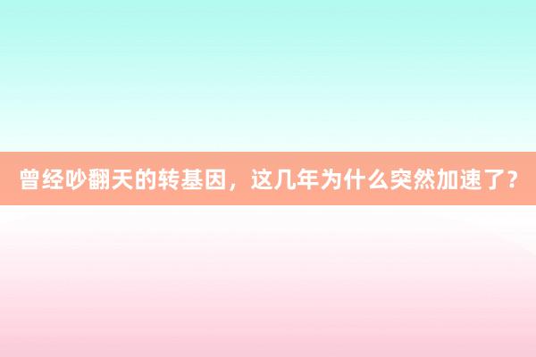 曾经吵翻天的转基因，这几年为什么突然加速了？