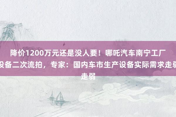 降价1200万元还是没人要！哪吒汽车南宁工厂设备二次流拍，专家：国内车市生产设备实际需求走弱
