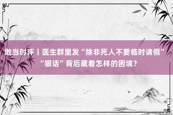 敢当时评丨医生群里发“除非死人不要临时请假”  “狠话”背后藏着怎样的困境？