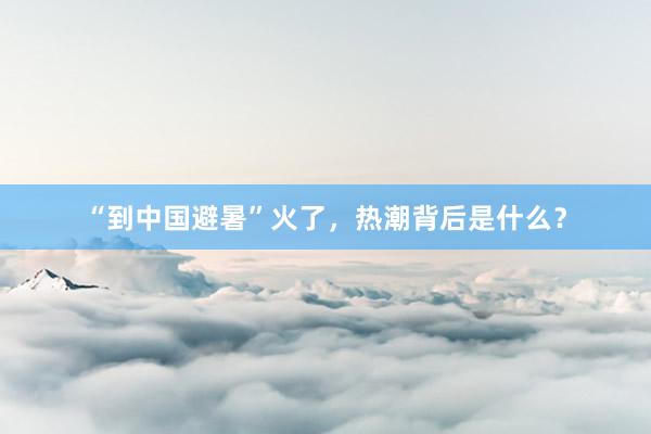 “到中国避暑”火了，热潮背后是什么？