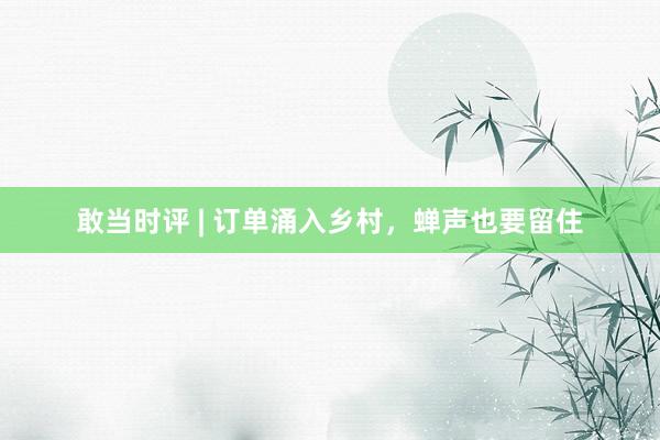 敢当时评 | 订单涌入乡村，蝉声也要留住