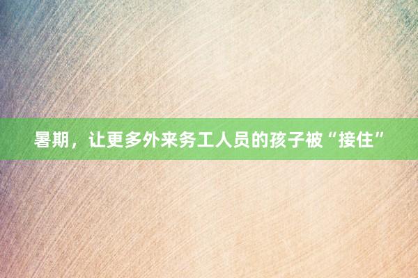 暑期，让更多外来务工人员的孩子被“接住”