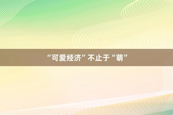 “可爱经济”不止于“萌”