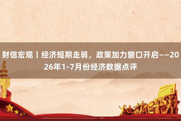 财信宏观丨经济短期走弱，政策加力窗口开启——2026年1-7月份经济数据点评