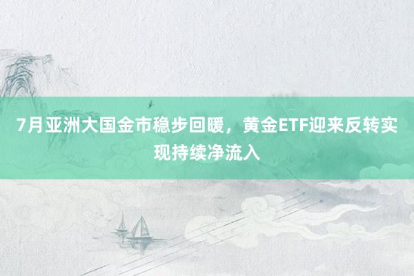 7月亚洲大国金市稳步回暖，黄金ETF迎来反转实现持续净流入
