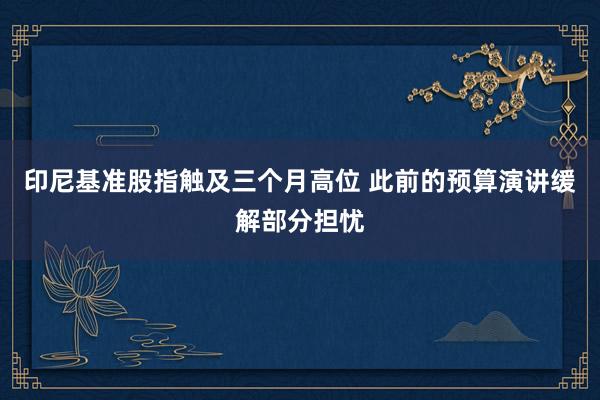 印尼基准股指触及三个月高位 此前的预算演讲缓解部分担忧