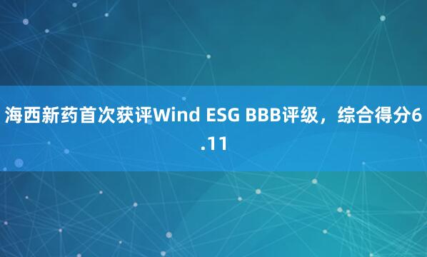 海西新药首次获评Wind ESG BBB评级，综合得分6.11