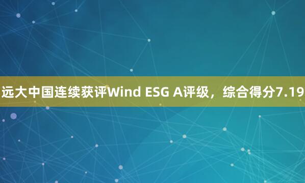 远大中国连续获评Wind ESG A评级，综合得分7.19