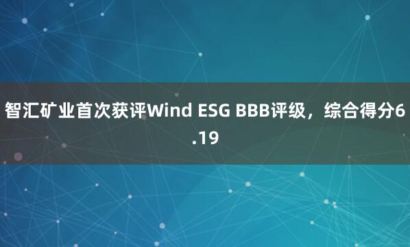 智汇矿业首次获评Wind ESG BBB评级，综合得分6.19