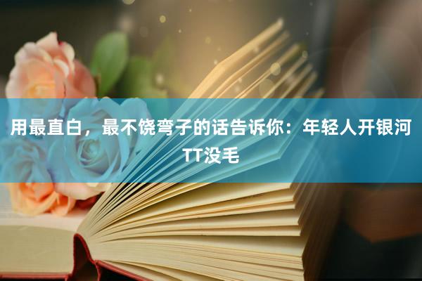 用最直白，最不饶弯子的话告诉你：年轻人开银河TT没毛