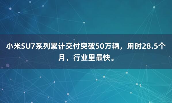 小米SU7系列累计交付突破50万辆，用时28.5个月，行业里最快。