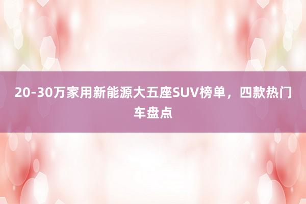 20-30万家用新能源大五座SUV榜单，四款热门车盘点