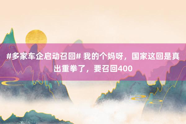 #多家车企启动召回# 我的个妈呀，国家这回是真出重拳了，要召回400