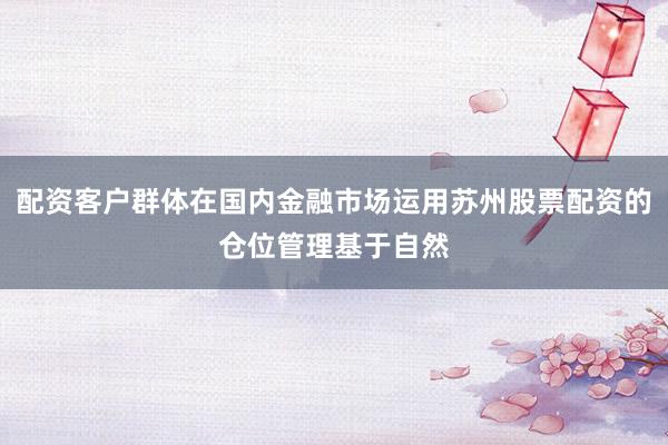 配资客户群体在国内金融市场运用苏州股票配资的仓位管理基于自然