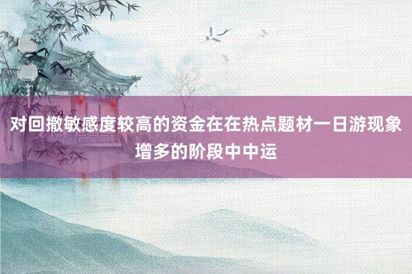 对回撤敏感度较高的资金在在热点题材一日游现象增多的阶段中中运