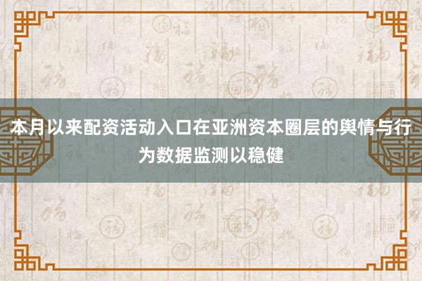 本月以来配资活动入口在亚洲资本圈层的舆情与行为数据监测以稳健
