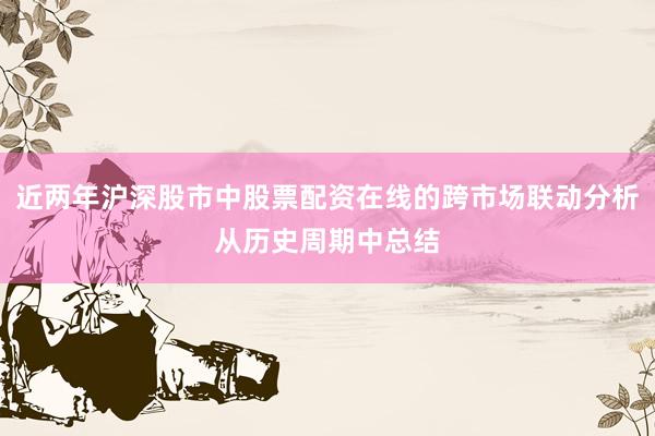 近两年沪深股市中股票配资在线的跨市场联动分析从历史周期中总结
