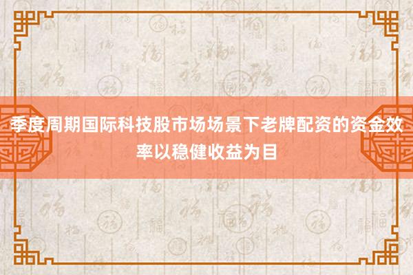 季度周期国际科技股市场场景下老牌配资的资金效率以稳健收益为目