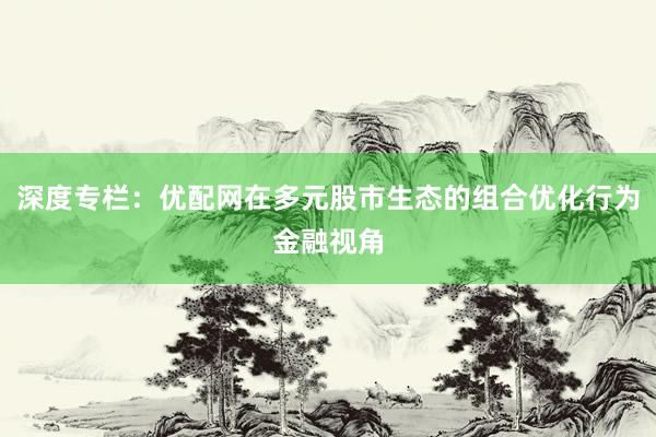 深度专栏：优配网在多元股市生态的组合优化行为金融视角