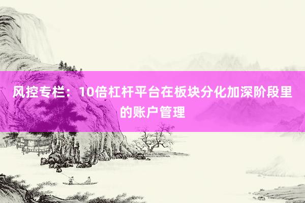 风控专栏：10倍杠杆平台在板块分化加深阶段里的账户管理
