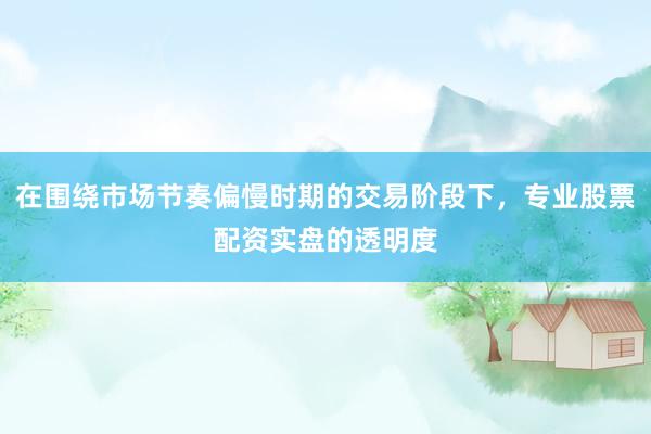 在围绕市场节奏偏慢时期的交易阶段下，专业股票配资实盘的透明度