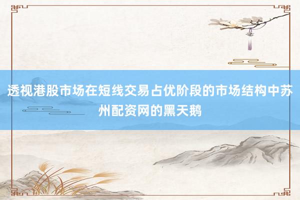 透视港股市场在短线交易占优阶段的市场结构中苏州配资网的黑天鹅