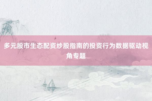 多元股市生态配资炒股指南的投资行为数据驱动视角专题