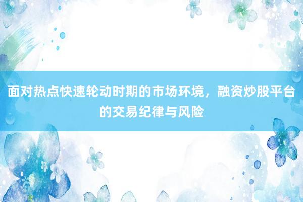 面对热点快速轮动时期的市场环境，融资炒股平台的交易纪律与风险