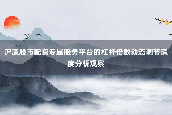 沪深股市配资专属服务平台的杠杆倍数动态调节深度分析观察