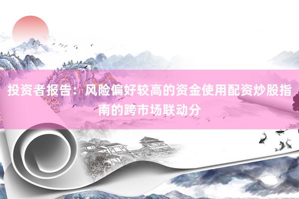 投资者报告：风险偏好较高的资金使用配资炒股指南的跨市场联动分