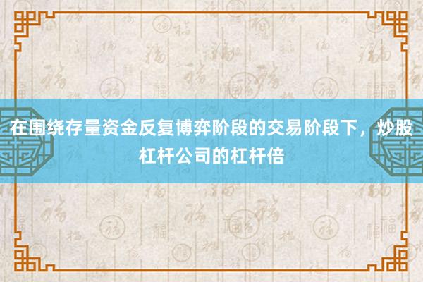 在围绕存量资金反复博弈阶段的交易阶段下，炒股杠杆公司的杠杆倍