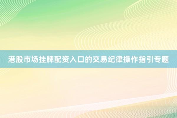 港股市场挂牌配资入口的交易纪律操作指引专题