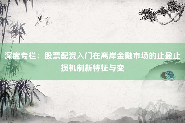深度专栏：股票配资入门在离岸金融市场的止盈止损机制新特征与变